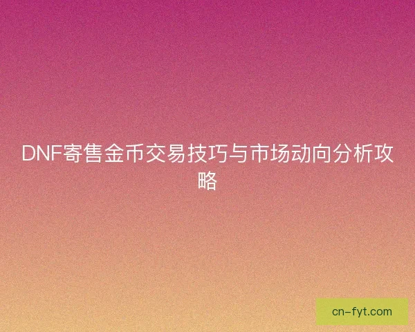 DNF寄售金币交易技巧与市场动向分析攻略