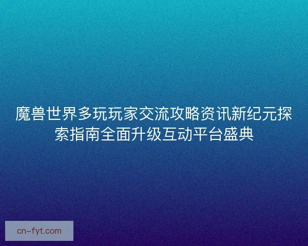 魔兽世界多玩玩家交流攻略资讯新纪元探索指南全面升级互动平台盛典