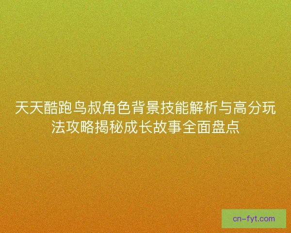 天天酷跑鸟叔角色背景技能解析与高分玩法攻略揭秘成长故事全面盘点