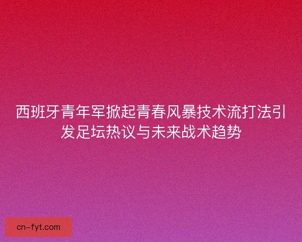 西班牙青年军掀起青春风暴技术流打法引发足坛热议与未来战术趋势
