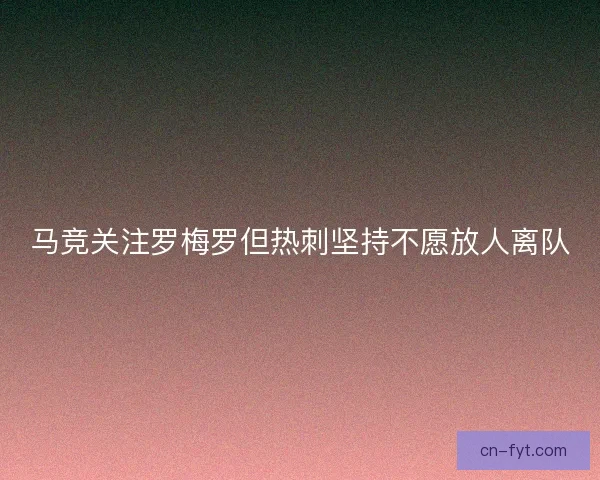马竞关注罗梅罗但热刺坚持不愿放人离队