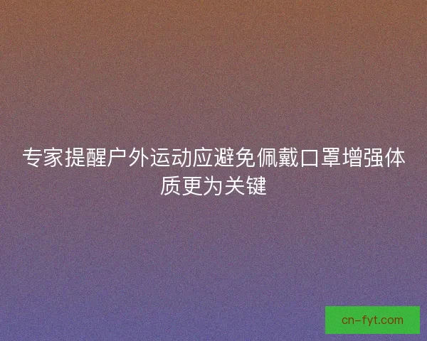 专家提醒户外运动应避免佩戴口罩增强体质更为关键